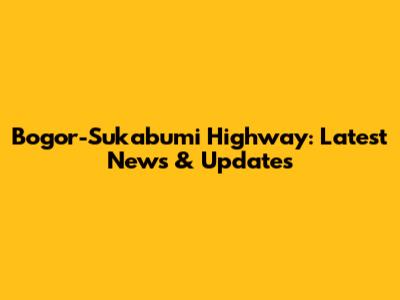 Bogor-Sukabumi Highway: Latest News & Updates