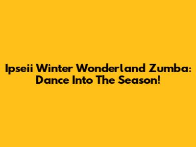Ipseii Winter Wonderland Zumba: Dance Into The Season!