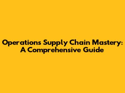 Operations Supply Chain Mastery: A Comprehensive Guide