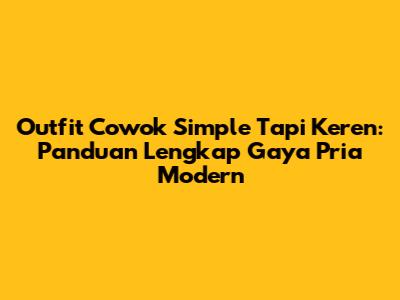 Outfit Cowok Simple Tapi Keren: Panduan Lengkap Gaya Pria Modern