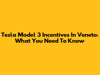 Tesla Model 3 Incentives In Veneto: What You Need To Know