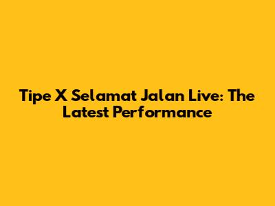 Tipe X Selamat Jalan Live: The Latest Performance